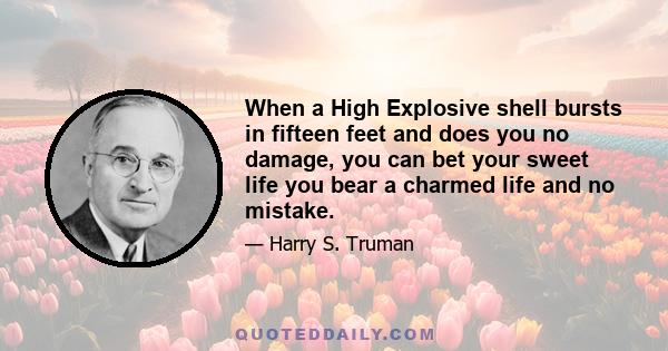 When a High Explosive shell bursts in fifteen feet and does you no damage, you can bet your sweet life you bear a charmed life and no mistake.