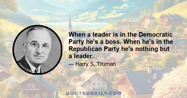 When a leader is in the Democratic Party he's a boss. When he's in the Republican Party he's nothing but a leader.