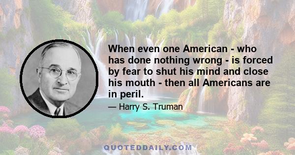 When even one American - who has done nothing wrong - is forced by fear to shut his mind and close his mouth - then all Americans are in peril.