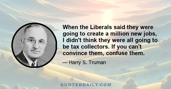 When the Liberals said they were going to create a million new jobs, I didn't think they were all going to be tax collectors. If you can't convince them, confuse them.