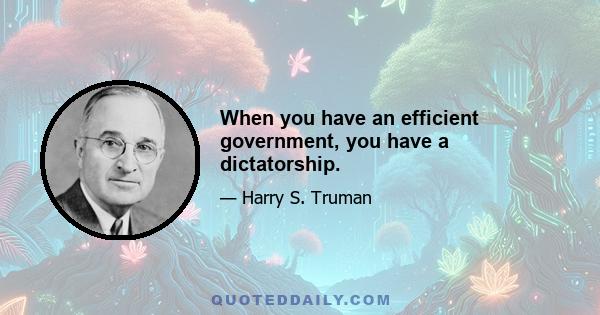 When you have an efficient government, you have a dictatorship.