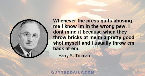 Whenever the press quits abusing me I know Im in the wrong pew. I dont mind it because when they throw bricks at meIm a pretty good shot myself and I usually throw em back at em.