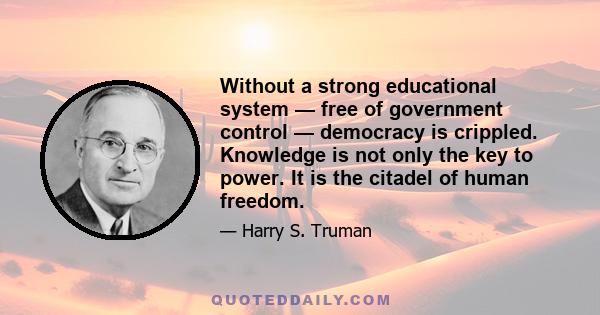 Without a strong educational system — free of government control — democracy is crippled. Knowledge is not only the key to power. It is the citadel of human freedom.