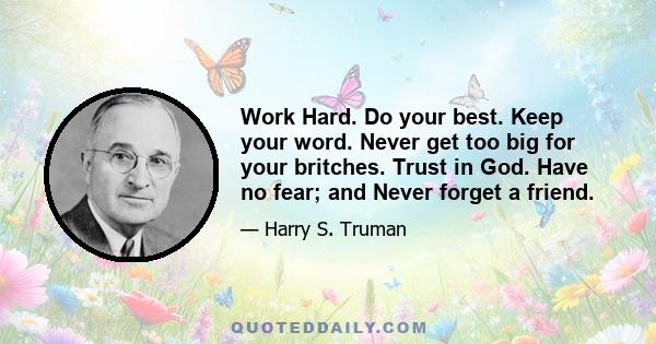 Work Hard. Do your best. Keep your word. Never get too big for your britches. Trust in God. Have no fear; and Never forget a friend.