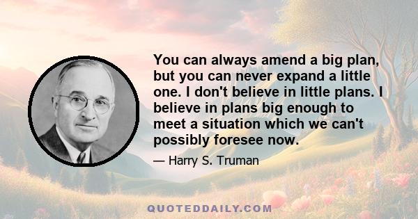 You can always amend a big plan, but you can never expand a little one. I don't believe in little plans. I believe in plans big enough to meet a situation which we can't possibly foresee now.