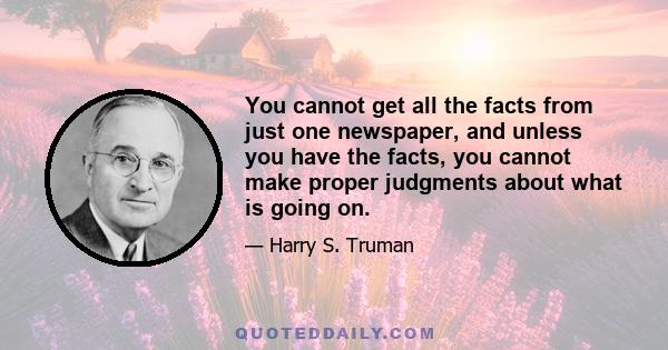 You cannot get all the facts from just one newspaper, and unless you have the facts, you cannot make proper judgments about what is going on.