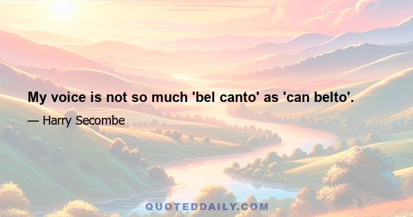 My voice is not so much 'bel canto' as 'can belto'.