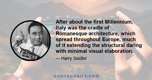 After about the first Millennium, Italy was the cradle of Romanesque architecture, which spread throughout Europe, much of it extending the structural daring with minimal visual elaboration.