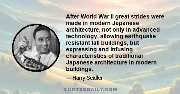 After World War II great strides were made in modern Japanese architecture, not only in advanced technology, allowing earthquake resistant tall buildings, but expressing and infusing characteristics of traditional