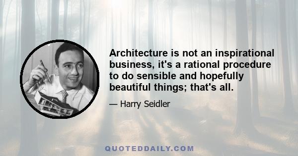 Architecture is not an inspirational business, it's a rational procedure to do sensible and hopefully beautiful things; that's all.