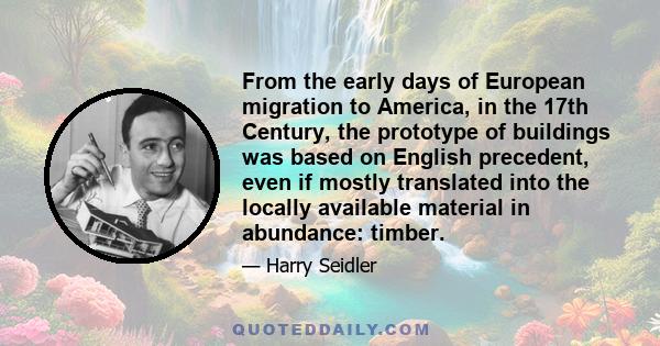 From the early days of European migration to America, in the 17th Century, the prototype of buildings was based on English precedent, even if mostly translated into the locally available material in abundance: timber.