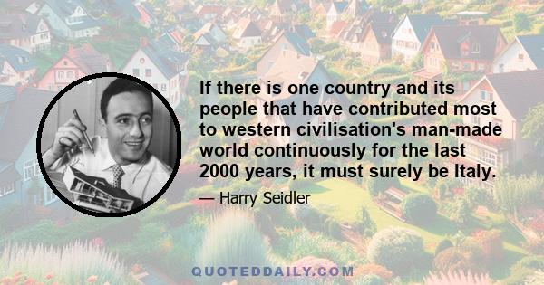 If there is one country and its people that have contributed most to western civilisation's man-made world continuously for the last 2000 years, it must surely be Italy.