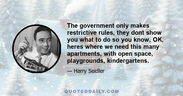 The government only makes restrictive rules, they dont show you what to do so you know, OK, heres where we need this many apartments, with open space, playgrounds, kindergartens.