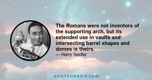 The Romans were not inventors of the supporting arch, but its extended use in vaults and intersecting barrel shapes and domes is theirs.