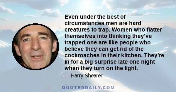 Even under the best of circumstances men are hard creatures to trap. Women who flatter themselves into thinking they've trapped one are like people who believe they can get rid of the cockroaches in their kitchen.