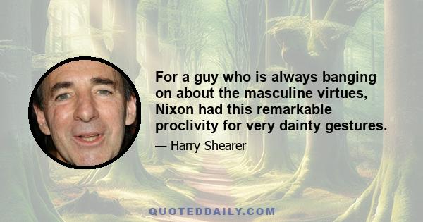 For a guy who is always banging on about the masculine virtues, Nixon had this remarkable proclivity for very dainty gestures.