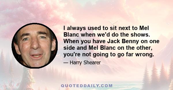 I always used to sit next to Mel Blanc when we'd do the shows. When you have Jack Benny on one side and Mel Blanc on the other, you're not going to go far wrong.