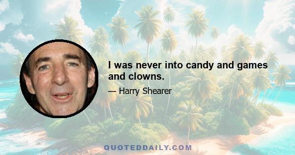 I was never into candy and games and clowns.