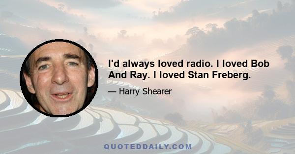 I'd always loved radio. I loved Bob And Ray. I loved Stan Freberg.