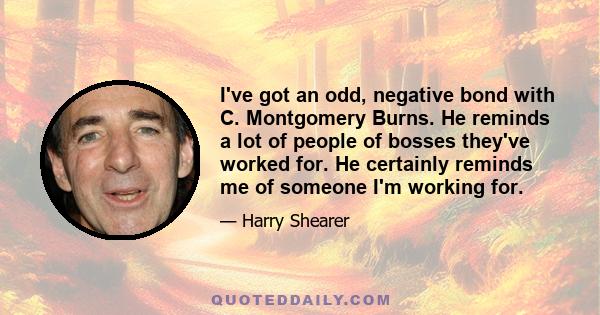 I've got an odd, negative bond with C. Montgomery Burns. He reminds a lot of people of bosses they've worked for. He certainly reminds me of someone I'm working for.