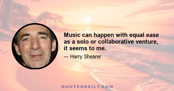 Music can happen with equal ease as a solo or collaborative venture, it seems to me.