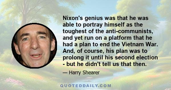 Nixon's genius was that he was able to portray himself as the toughest of the anti-communists, and yet run on a platform that he had a plan to end the Vietnam War. And, of course, his plan was to prolong it until his