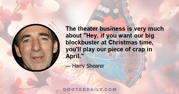 The theater business is very much about Hey, if you want our big blockbuster at Christmas time, you'll play our piece of crap in April.