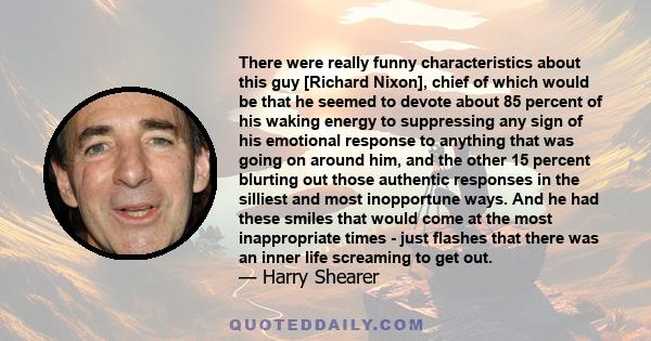 There were really funny characteristics about this guy [Richard Nixon], chief of which would be that he seemed to devote about 85 percent of his waking energy to suppressing any sign of his emotional response to