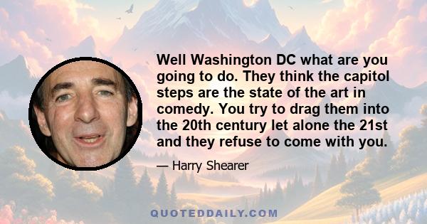 Well Washington DC what are you going to do. They think the capitol steps are the state of the art in comedy. You try to drag them into the 20th century let alone the 21st and they refuse to come with you.