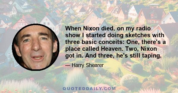 When Nixon died, on my radio show I started doing sketches with three basic conceits: One, there's a place called Heaven. Two, Nixon got in. And three, he's still taping.