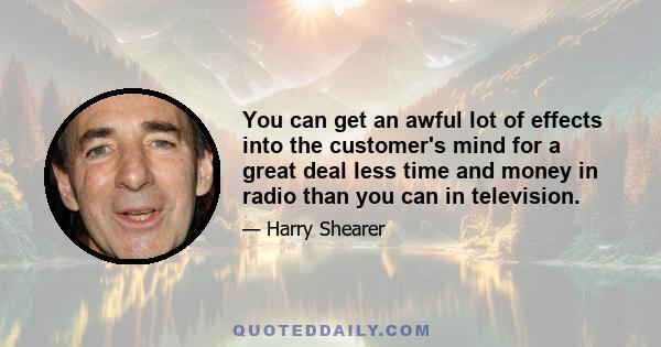 You can get an awful lot of effects into the customer's mind for a great deal less time and money in radio than you can in television.