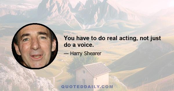 You have to do real acting, not just do a voice.