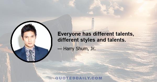 Everyone has different talents, different styles and talents.