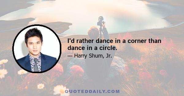 I'd rather dance in a corner than dance in a circle.