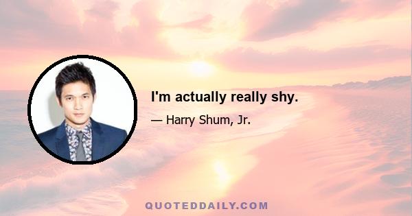 I'm actually really shy.