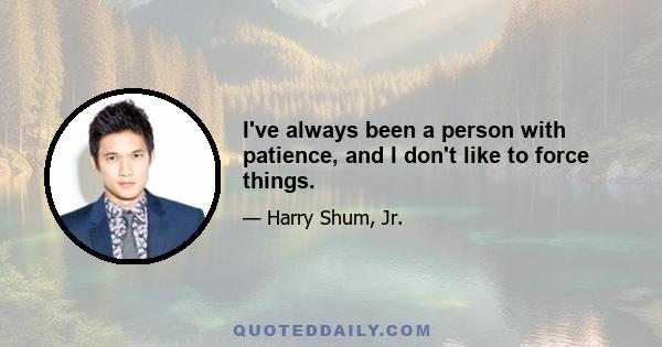 I've always been a person with patience, and I don't like to force things.