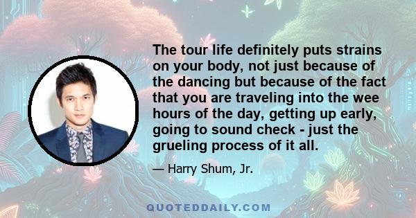 The tour life definitely puts strains on your body, not just because of the dancing but because of the fact that you are traveling into the wee hours of the day, getting up early, going to sound check - just the