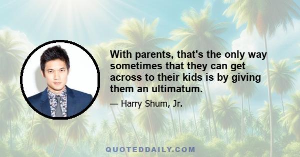 With parents, that's the only way sometimes that they can get across to their kids is by giving them an ultimatum.