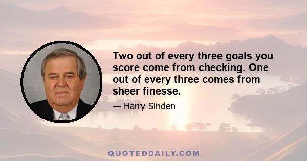 Two out of every three goals you score come from checking. One out of every three comes from sheer finesse.