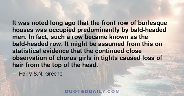 It was noted long ago that the front row of burlesque houses was occupied predominantly by bald-headed men. In fact, such a row became known as the bald-headed row. It might be assumed from this on statistical evidence