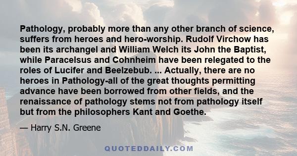 Pathology, probably more than any other branch of science, suffers from heroes and hero-worship. Rudolf Virchow has been its archangel and William Welch its John the Baptist, while Paracelsus and Cohnheim have been