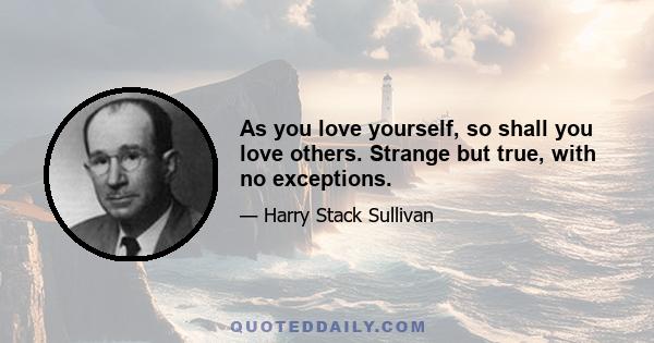 As you love yourself, so shall you love others. Strange but true, with no exceptions.