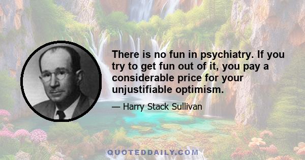 There is no fun in psychiatry. If you try to get fun out of it, you pay a considerable price for your unjustifiable optimism.