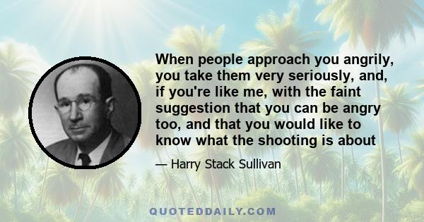 When people approach you angrily, you take them very seriously, and, if you're like me, with the faint suggestion that you can be angry too, and that you would like to know what the shooting is about