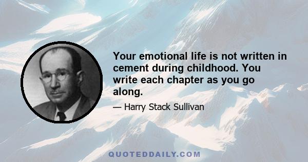 Your emotional life is not written in cement during childhood. You write each chapter as you go along.