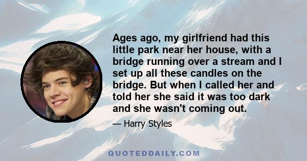 Ages ago, my girlfriend had this little park near her house, with a bridge running over a stream and I set up all these candles on the bridge. But when I called her and told her she said it was too dark and she wasn't