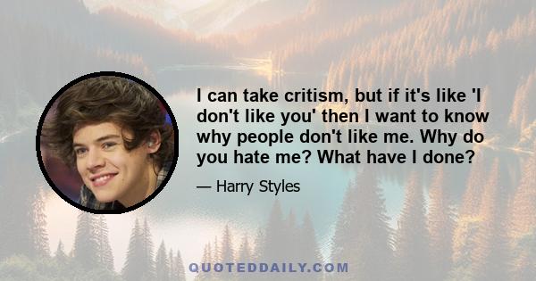 I can take critism, but if it's like 'I don't like you' then I want to know why people don't like me. Why do you hate me? What have I done?