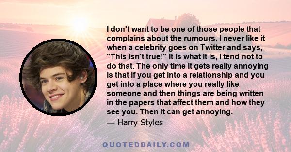 I don't want to be one of those people that complains about the rumours. I never like it when a celebrity goes on Twitter and says, This isn't true! It is what it is, I tend not to do that. The only time it gets really