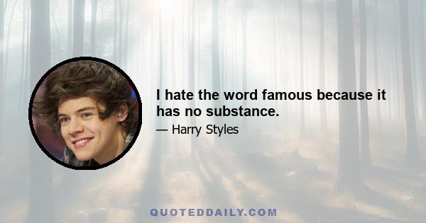 I hate the word famous because it has no substance.