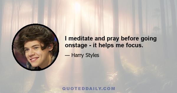 I meditate and pray before going onstage - it helps me focus.